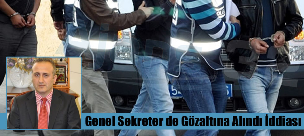 Genel Sekreter de Gözaltına Alındı İddiası