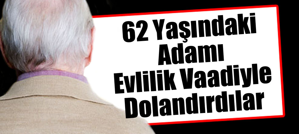 62 Yaşındaki Adamı Evlilik Vaadiyle Dolandırdılar