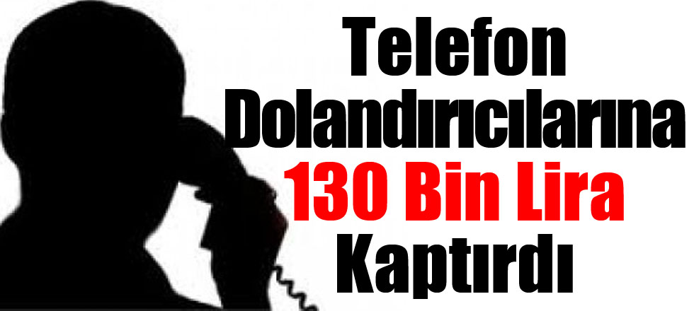 Telefon Dolandırıcılarına 130 Bin Lira Kaptırdı