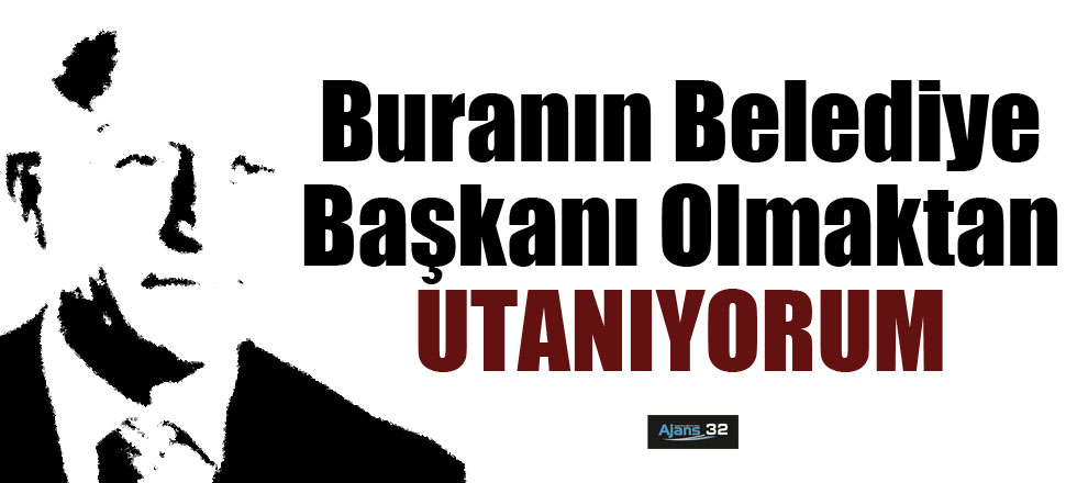 Buranın Belediye Başkanı Olmaktan Utanıyorum