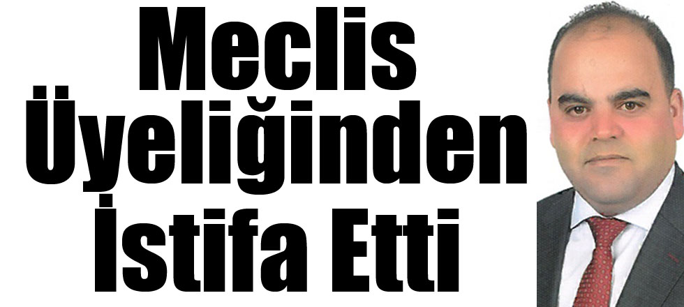 Meclis Üyeliğinden İstifa Etti