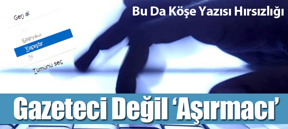 Gazeteci Değil ‘Aşırmacı’ / Bu Da Köşe Yazısı Hırsızlığı