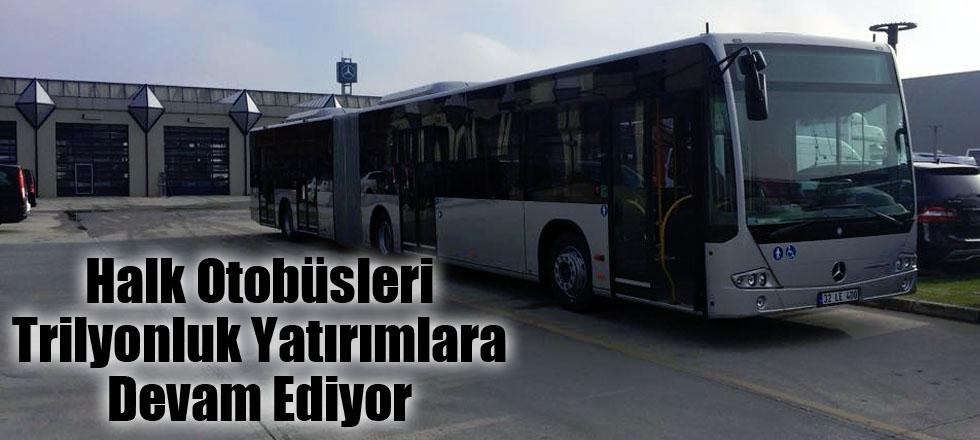 Halk Otobüsleri Trilyonluk Yatırımlara Devam Ediyor