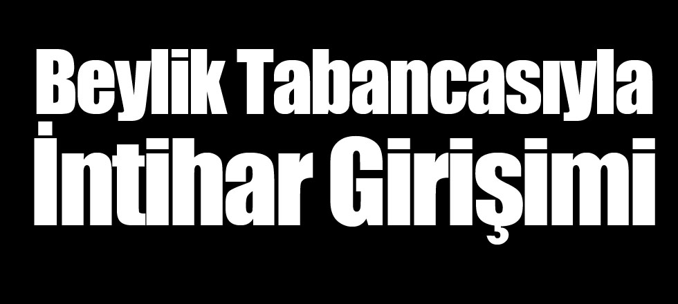 Beylik Tabancasıyla İntihar Girişimi