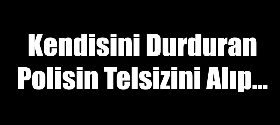 Kendisini Durduran Polisin Telsizini Alıp...