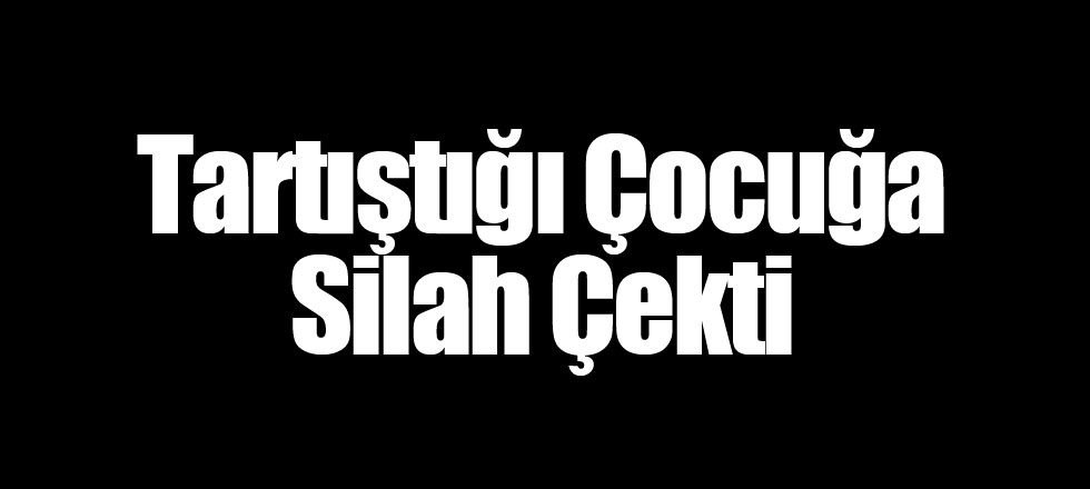 Tartıştığı Çocuğa Silah Çekti