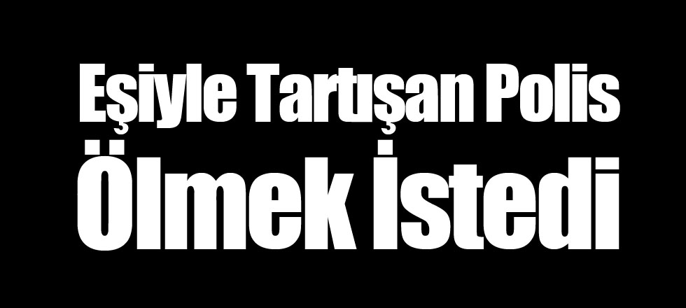 Eşiyle Tartışan Polis Ölmek İstedi