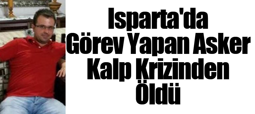 Isparta'da Görev Yapan Asker Kalp Krizinden Öldü