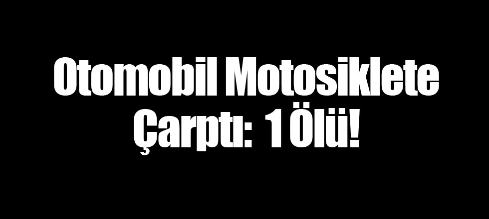 Otomobil Motosiklete Çarptı: 1 Ölü!