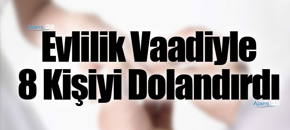 Evlilik Vaadiyle 8 Kişiyi Dolandırdı