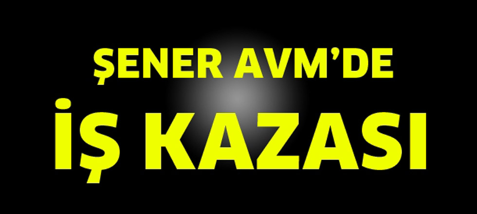 Şener Avm'de İş Kazası: 1 Ölü