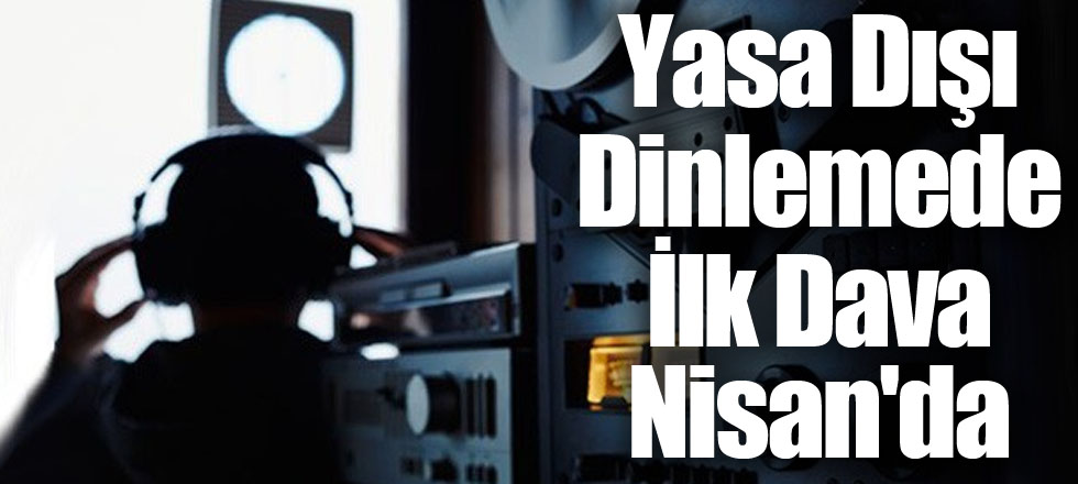 Yasa Dışı Dinlemede İlk Dava Nisan'da