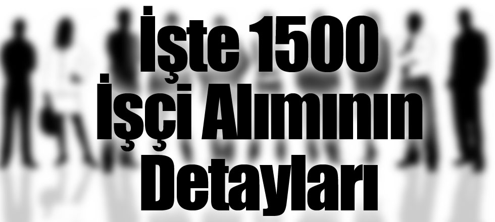 İşte 1500 İşçi Alımının Detayları