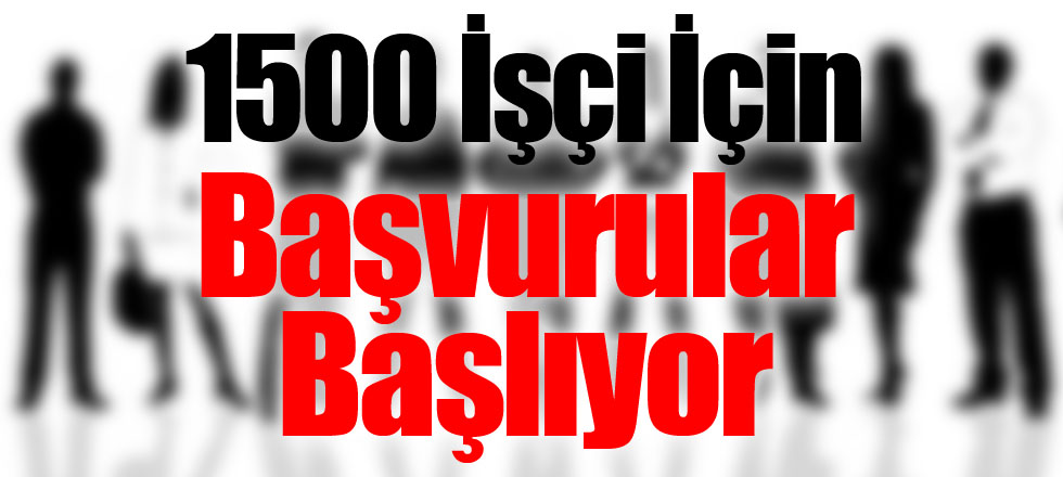 1500 İşçi İçin Başvurular Başlıyor
