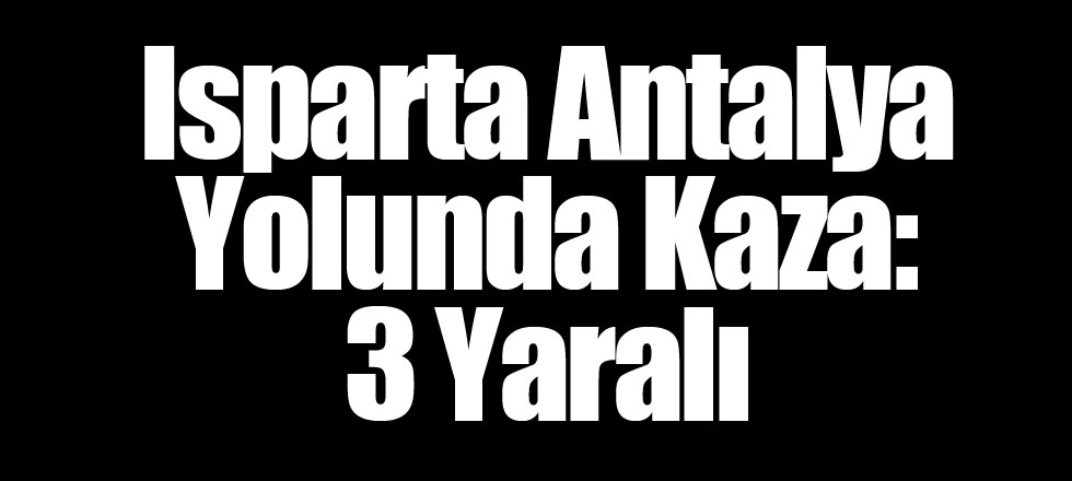 Isparta Antalya Yolunda Kaza: 3 Yaralı