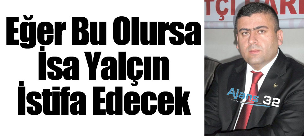 Eğer Bu Olursa İsa Yalçın İstifa Edecek