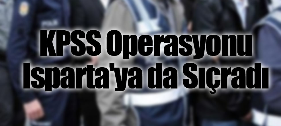 KPSS Operasyonu Isparta'ya da Sıçradı