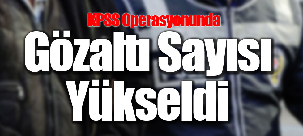 KPSS Operasyonunda Gözaltı Sayısı Yükseldi