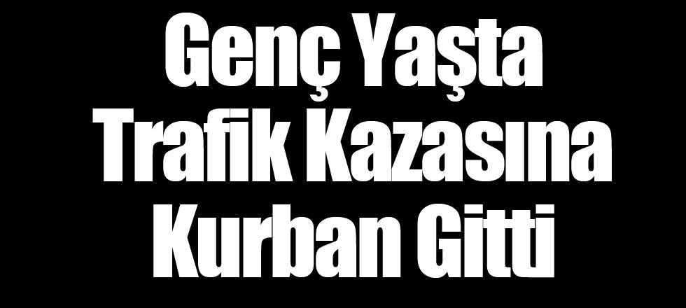 Genç Yaşta Trafik Kazasına Kurban Gitti