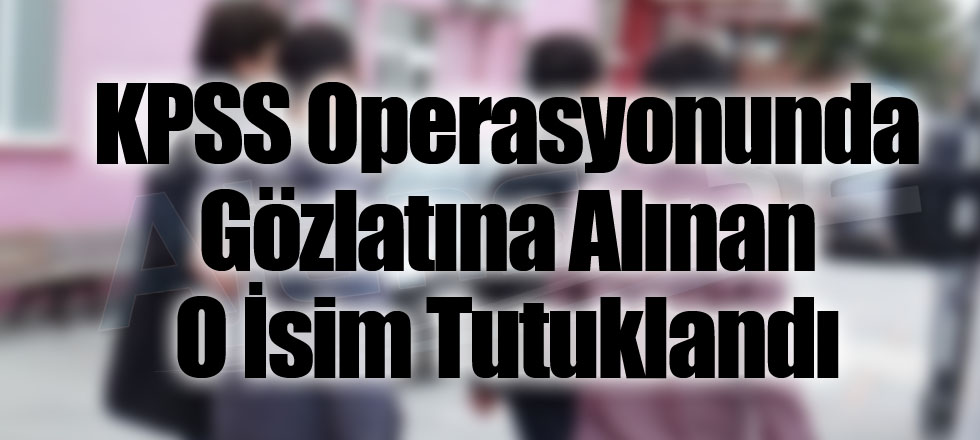 KPSS Operasyonunda Gözlatına Alınan O İsim Tutuklandı