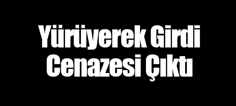 Yürüyerek Girdi Cenazesi Çıktı
