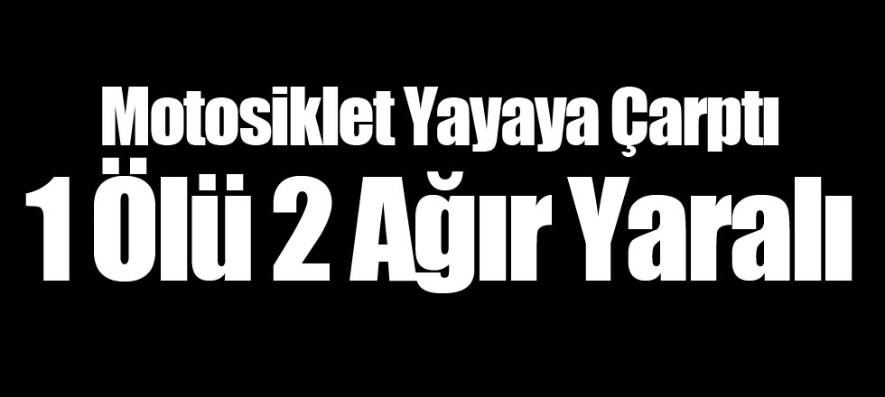 Motosiklet Yayaya Çarptı 1 Ölü 2 Ağır Yaralı