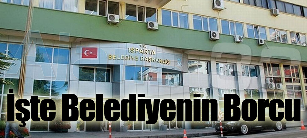 İşte Isparta Belediyesinin Borcu