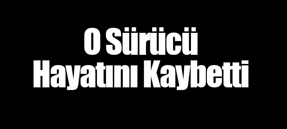 O Sürücü Hayatını Kaybetti