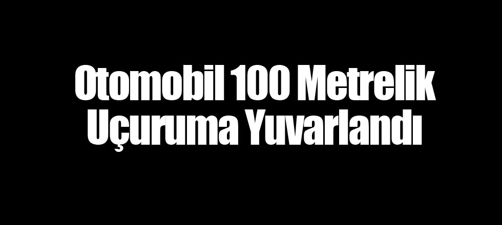 Otomobil 100 Metrelik Uçuruma Yuvarlandı