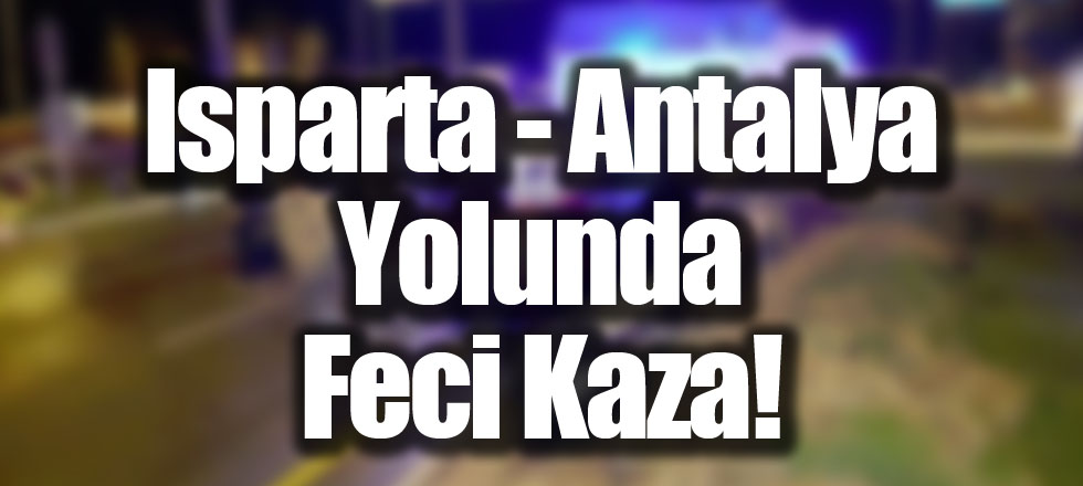 Isparta - Antalya Yolunda Feci Kaza!