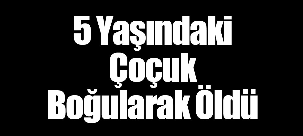 5 Yaşındaki Çoçuk Boğularak Öldü