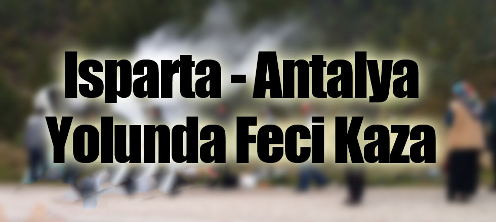 Isparta-Antalya Yolunda Feci Kaza