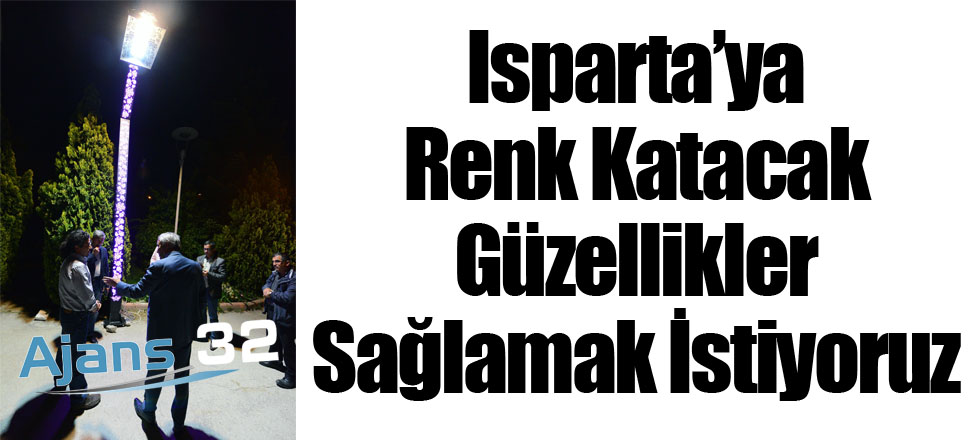 Isparta’ya Renk Katacak Güzellikler Sağlamak İstiyoruz