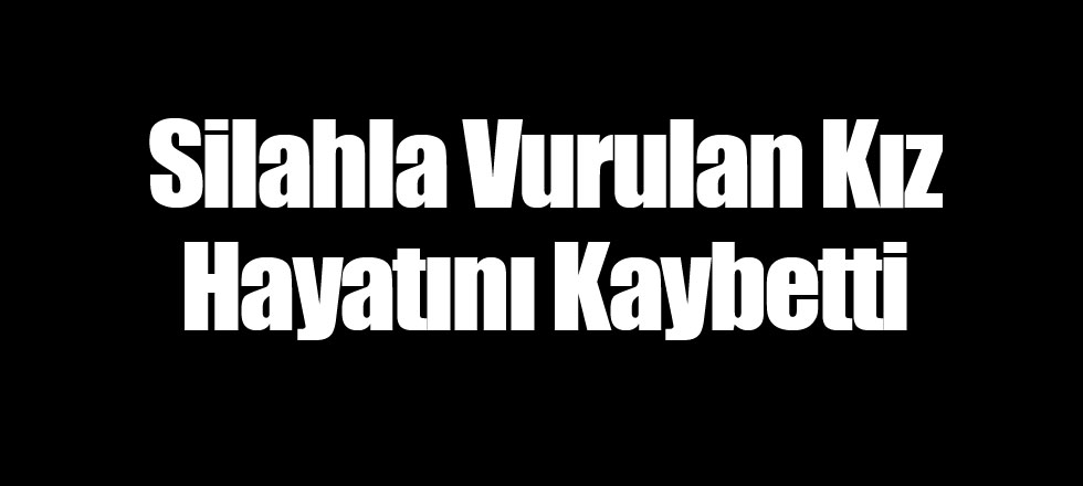 Silahla Vurulan Kız Hayatını Kaybetti