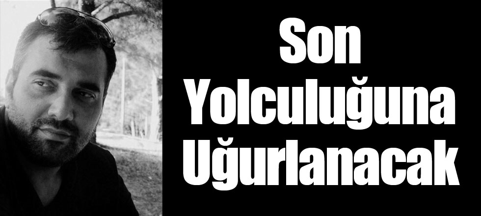 Son Yolculuğuna Uğurlanacak