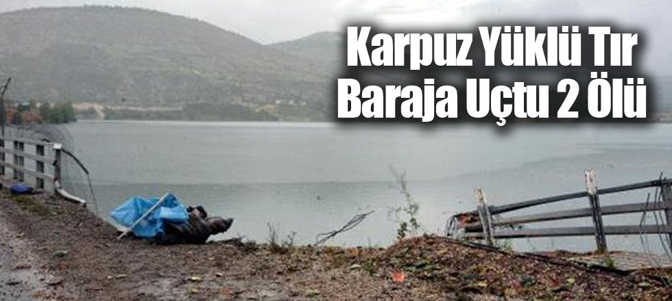 Karpuz Yüklü Tır Baraja Uçtu 2 Ölü