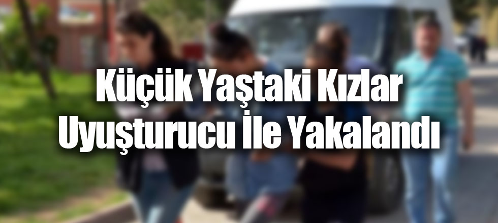 Küçük Yaştaki Kızlar Uyuşturucu İle Yakalandı