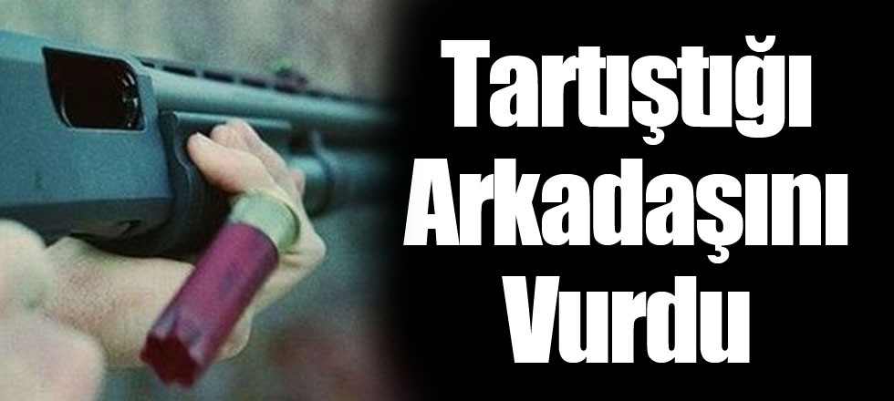 Tartıştığı Arkadaşını Vurdu