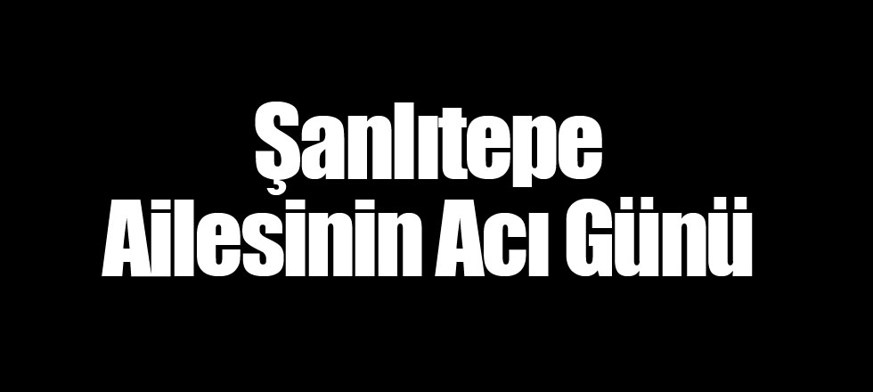 Şanlıtepe Ailesinin Acı Günü