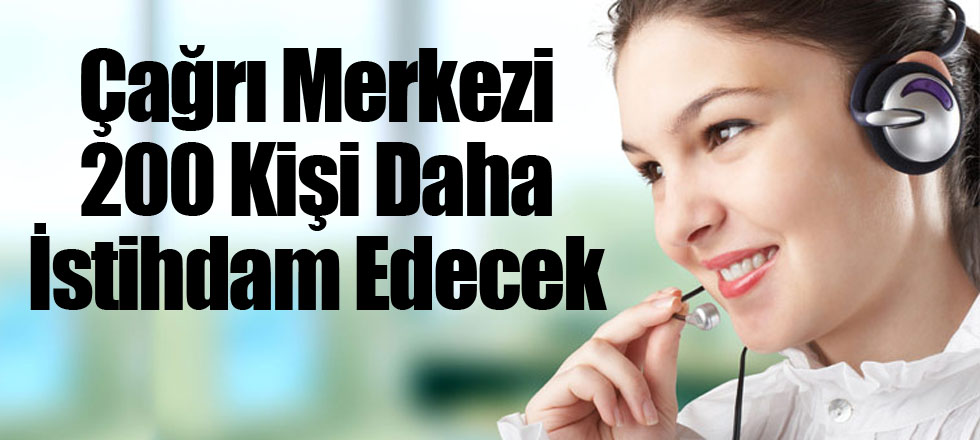 Çağrı Merkezi 200 Kişi Daha İstihdam Edecek