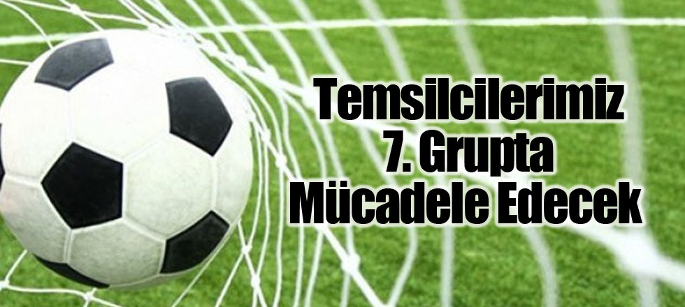 Temsilcilerimiz 7. Grupta Mücadele Edecek