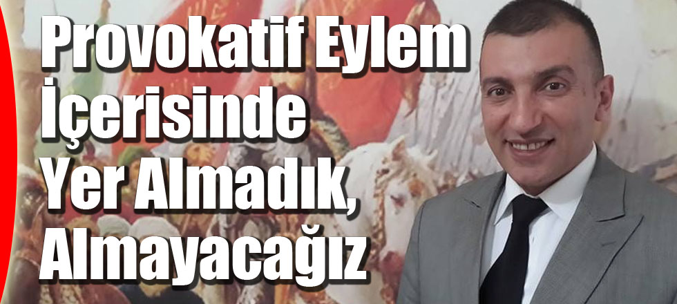 ‘Provokatif Eylem İçerisinde Yer Almadık, Almayacağız’