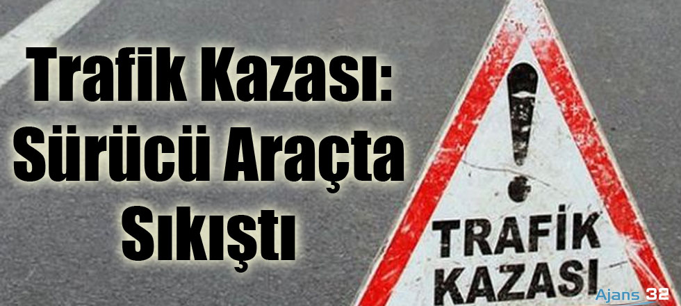 Trafik Kazası: Sürücü Araçta Sıkıştı