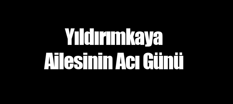 Yıldırımkaya Ailesinin Acı Günü