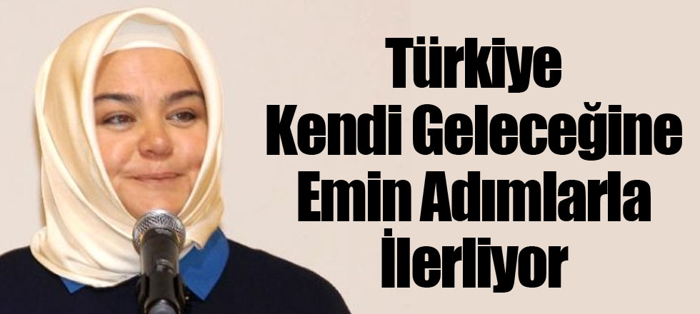 Türkiye Kendi Geleceğine Emin Adımlarla İlerliyor