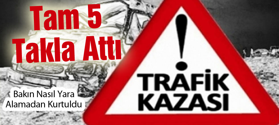 5 Takla Atan Araçtan Burnu Bile Kanamadan Çıktı