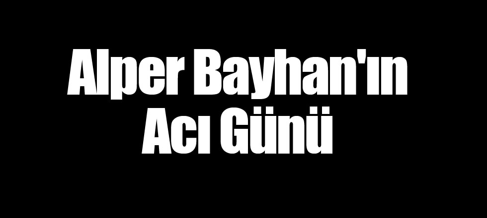 Alper Bayhan'ın Acı Günü