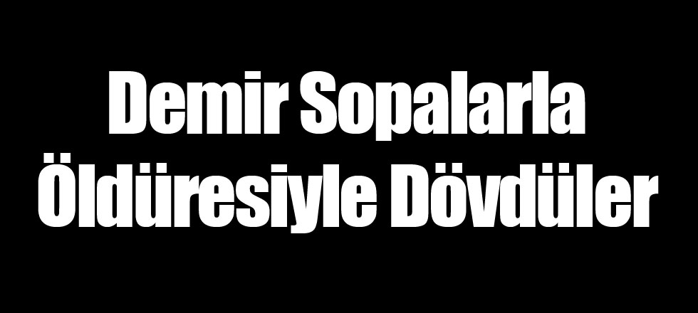 Demir Sopalarla Öldüresiyle Dövdüler