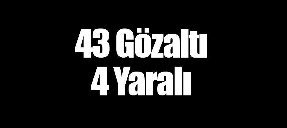 43 Gözaltı 4 Yaralı