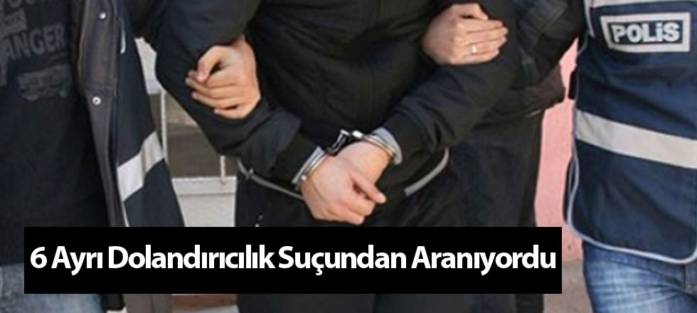 6 Ayrı Dolandırıcılık Suçundan Aranıyordu